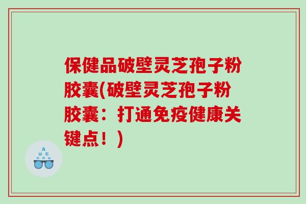 保健品破壁灵芝孢子粉胶囊(破壁灵芝孢子粉胶囊：打通免疫健康关键点！)