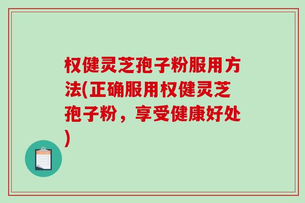 权健灵芝孢子粉服用方法(正确服用权健灵芝孢子粉，享受健康好处)