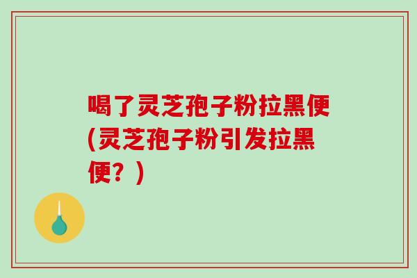 喝了灵芝孢子粉拉黑便(灵芝孢子粉引发拉黑便？)
