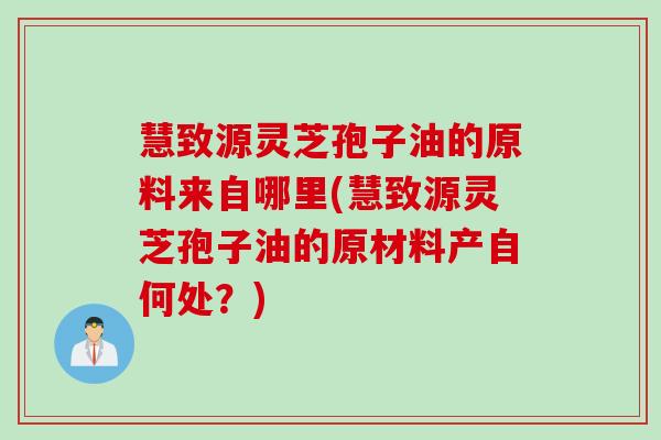 慧致源灵芝孢子油的原料来自哪里(慧致源灵芝孢子油的原材料产自何处？)