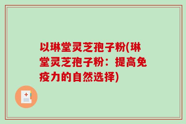 以琳堂灵芝孢子粉(琳堂灵芝孢子粉：提高免疫力的自然选择)