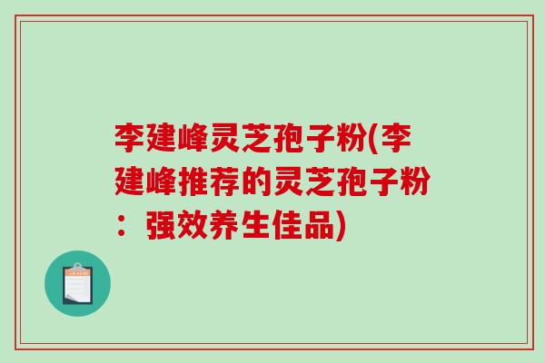 李建峰灵芝孢子粉(李建峰推荐的灵芝孢子粉：强效养生佳品)