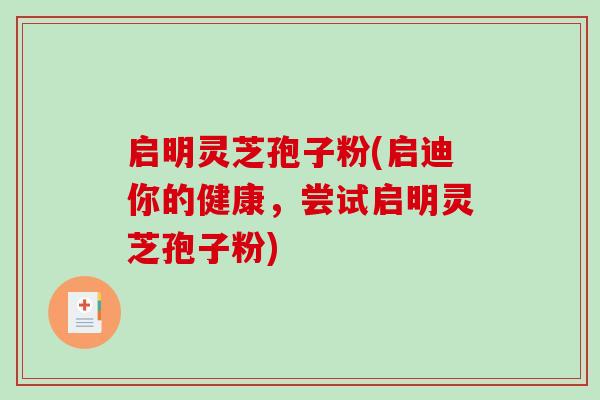 启明灵芝孢子粉(启迪你的健康，尝试启明灵芝孢子粉)