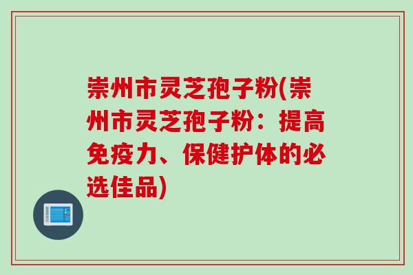 崇州市灵芝孢子粉(崇州市灵芝孢子粉：提高免疫力、保健护体的必选佳品)