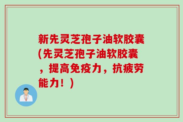 新先灵芝孢子油软胶囊(先灵芝孢子油软胶囊，提高免疫力，抗疲劳能力！)