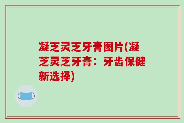 凝芝灵芝牙膏图片(凝芝灵芝牙膏：牙齿保健新选择)