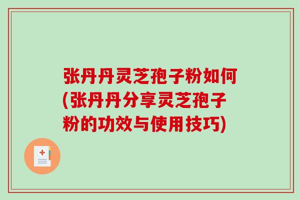 张丹丹灵芝孢子粉如何(张丹丹分享灵芝孢子粉的功效与使用技巧)