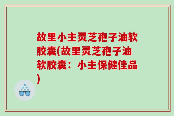 故里小主灵芝孢子油软胶囊(故里灵芝孢子油软胶囊：小主保健佳品)