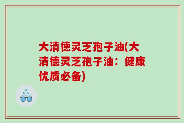 大清德灵芝孢子油(大清德灵芝孢子油：健康优质必备)