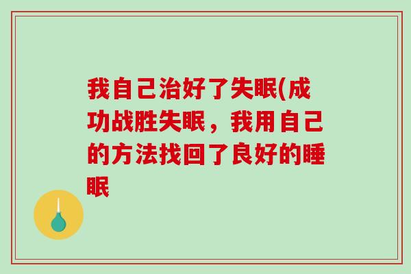 我自己治好了失眠(成功战胜失眠，我用自己的方法找回了良好的睡眠