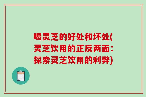 喝灵芝的好处和坏处(灵芝饮用的正反两面：探索灵芝饮用的利弊)