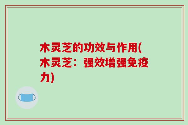 木灵芝的功效与作用(木灵芝：强效增强免疫力)