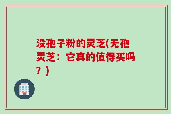 没孢子粉的灵芝(无孢灵芝：它真的值得买吗？)