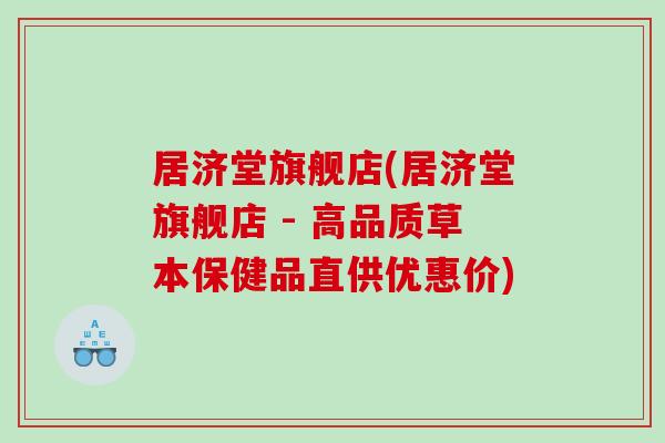 居济堂旗舰店(居济堂旗舰店 - 高品质草本保健品直供优惠价)