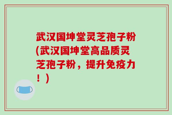 武汉国坤堂灵芝孢子粉(武汉国坤堂高品质灵芝孢子粉，提升免疫力！)