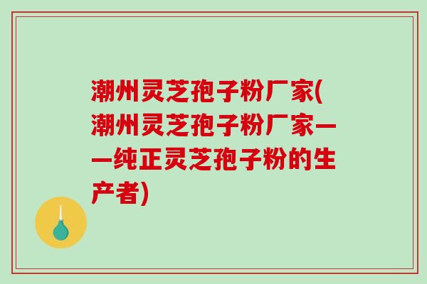 潮州灵芝孢子粉厂家(潮州灵芝孢子粉厂家——纯正灵芝孢子粉的生产者)