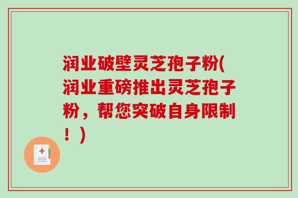 润业破壁灵芝孢子粉(润业重磅推出灵芝孢子粉，帮您突破自身限制！)