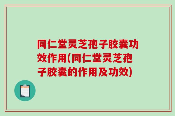 同仁堂灵芝孢子胶囊功效作用(同仁堂灵芝孢子胶囊的作用及功效)