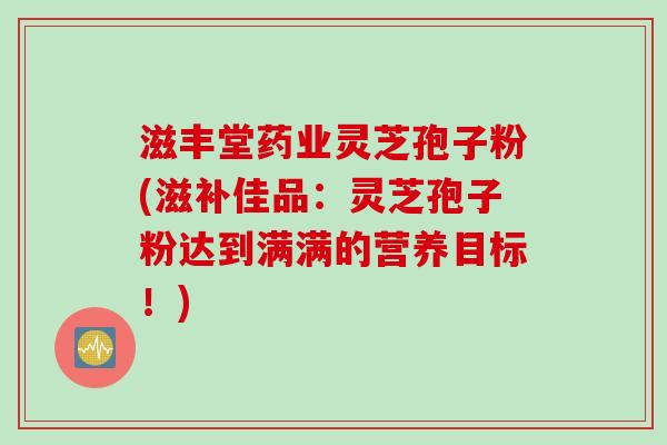 滋丰堂药业灵芝孢子粉(滋补佳品：灵芝孢子粉达到满满的营养目标！)