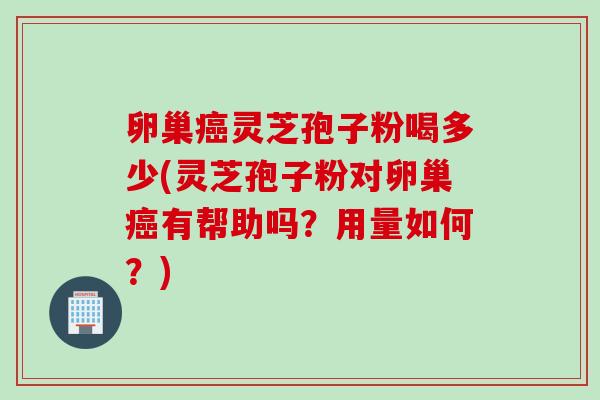 卵巢癌灵芝孢子粉喝多少(灵芝孢子粉对卵巢癌有帮助吗？用量如何？)