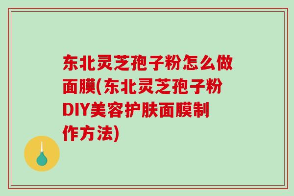 东北灵芝孢子粉怎么做面膜(东北灵芝孢子粉DIY美容护肤面膜制作方法)