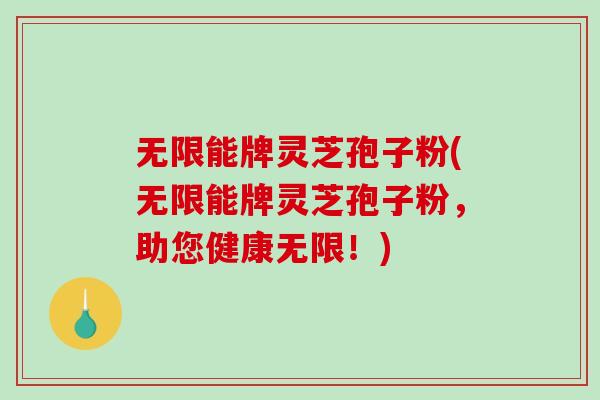 无限能牌灵芝孢子粉(无限能牌灵芝孢子粉，助您健康无限！)