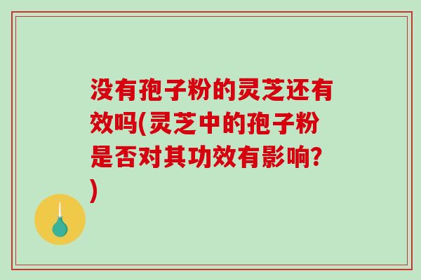 没有孢子粉的灵芝还有效吗(灵芝中的孢子粉是否对其功效有影响？)