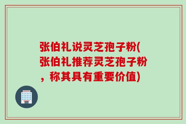 张伯礼说灵芝孢子粉(张伯礼推荐灵芝孢子粉，称其具有重要价值)
