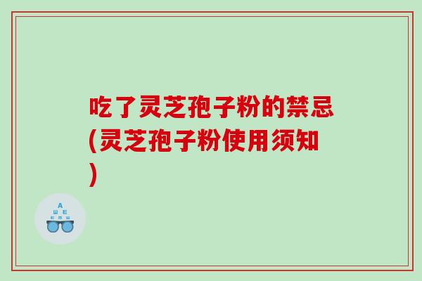 吃了灵芝孢子粉的禁忌(灵芝孢子粉使用须知)