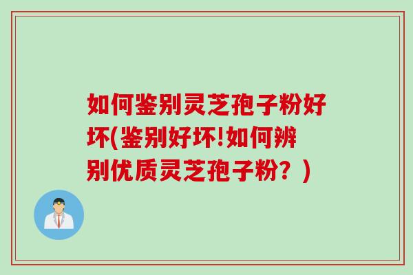如何鉴别灵芝孢子粉好坏(鉴别好坏!如何辨别优质灵芝孢子粉？)