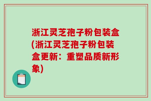 浙江灵芝孢子粉包装盒(浙江灵芝孢子粉包装盒更新:重塑品质新形象) 浙江灵芝孢子粉包装盒(浙江灵芝孢子粉包装盒更新:重塑品质新形象)