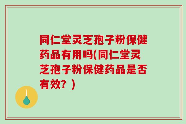 同仁堂灵芝孢子粉保健药品有用吗(同仁堂灵芝孢子粉保健药品是否有效？)