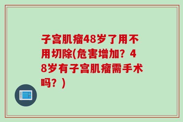 子宫肌瘤48岁了用不用切除(危害增加？48岁有子宫肌瘤需手术吗？)