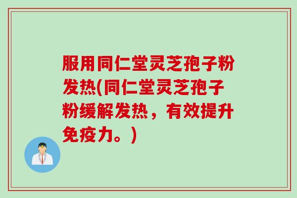 服用同仁堂灵芝孢子粉发热(同仁堂灵芝孢子粉缓解发热，有效提升免疫力。)