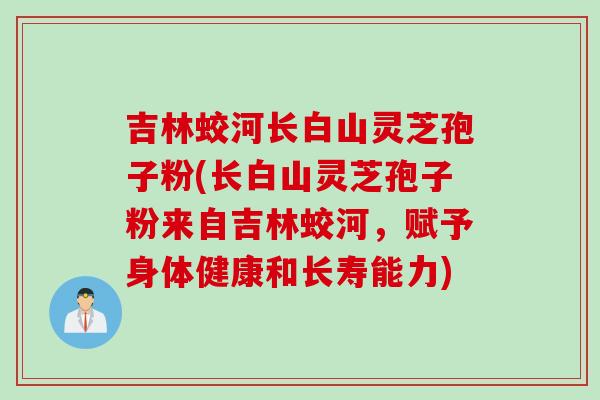 吉林蛟河长白山灵芝孢子粉(长白山灵芝孢子粉来自吉林蛟河，赋予身体健康和长寿能力)