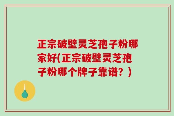 正宗破壁灵芝孢子粉哪家好(正宗破壁灵芝孢子粉哪个牌子靠谱？)