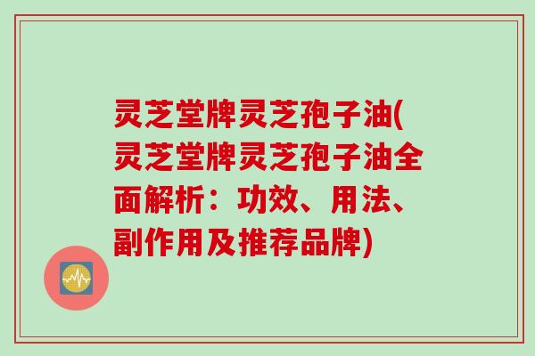 灵芝堂牌灵芝孢子油(灵芝堂牌灵芝孢子油全面解析：功效、用法、副作用及推荐品牌)