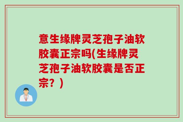 意生缘牌灵芝孢子油软胶囊正宗吗(生缘牌灵芝孢子油软胶囊是否正宗？)