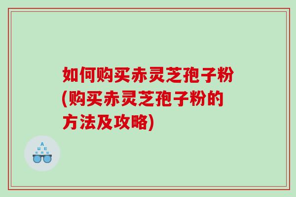 如何购买赤灵芝孢子粉(购买赤灵芝孢子粉的方法及攻略)