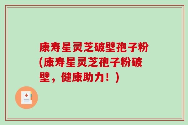 康寿星灵芝破壁孢子粉(康寿星灵芝孢子粉破壁，健康助力！)