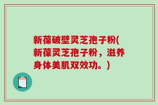 新葆破壁灵芝孢子粉(新葆灵芝孢子粉，滋养身体美肌双效功。)