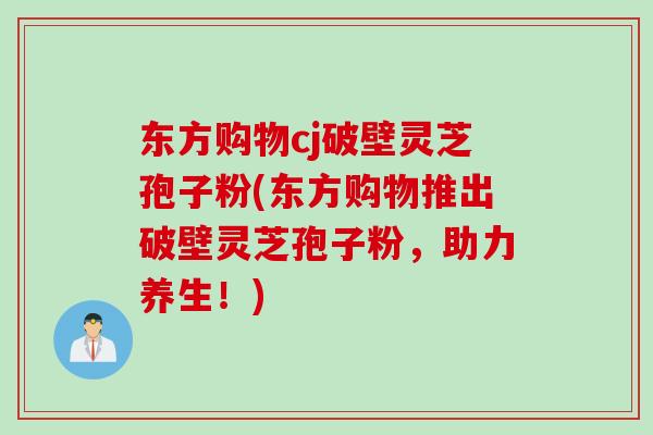 东方购物cj破壁灵芝孢子粉(东方购物推出破壁灵芝孢子粉，助力养生！)