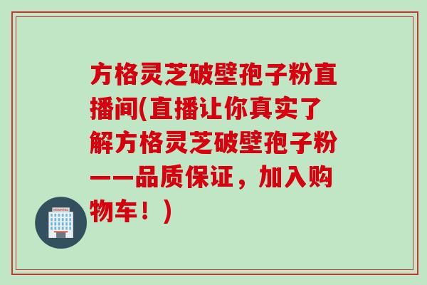 方格灵芝破壁孢子粉直播间(直播让你真实了解方格灵芝破壁孢子粉——品质保证，加入购物车！)