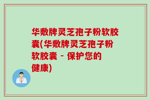 华敷牌灵芝孢子粉软胶囊(华敷牌灵芝孢子粉软胶囊 - 保护您的健康)