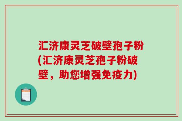 汇济康灵芝破壁孢子粉(汇济康灵芝孢子粉破壁，助您增强免疫力)