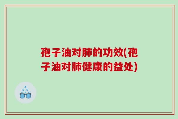 孢子油对肺的功效(孢子油对肺健康的益处)