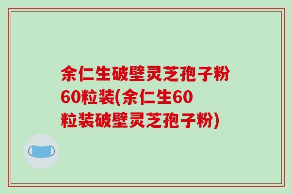 余仁生破壁灵芝孢子粉60粒装(余仁生60粒装破壁灵芝孢子粉) 余仁生破壁灵芝孢子粉60粒装(余仁生60粒装破壁灵芝孢子粉)