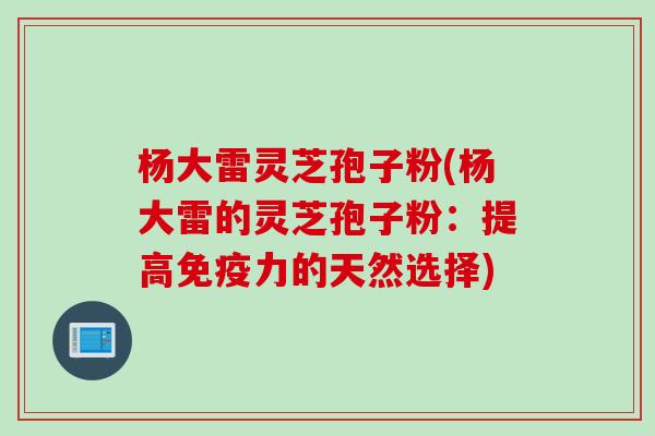 杨大雷灵芝孢子粉(杨大雷的灵芝孢子粉：提高免疫力的天然选择)