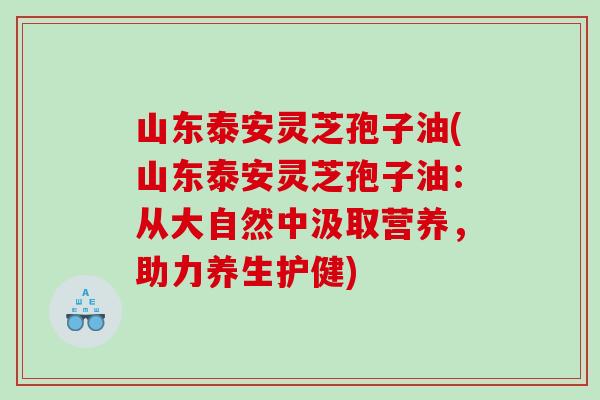山东泰安灵芝孢子油(山东泰安灵芝孢子油：从大自然中汲取营养，助力养生护健)