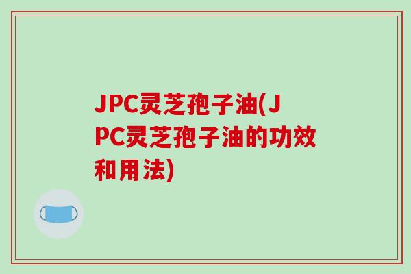 JPC灵芝孢子油(JPC灵芝孢子油的功效和用法)